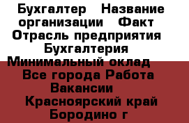 Бухгалтер › Название организации ­ Факт › Отрасль предприятия ­ Бухгалтерия › Минимальный оклад ­ 1 - Все города Работа » Вакансии   . Красноярский край,Бородино г.